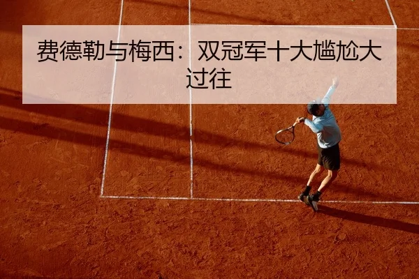 费德勒与梅西：双冠军十大尴尬大过往（manguan）